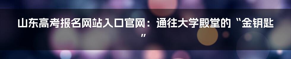 山东高考报名网站入口官网：通往大学殿堂的“金钥匙”