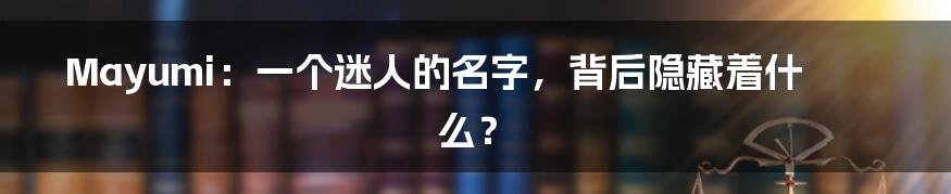 Mayumi：一个迷人的名字，背后隐藏着什么？