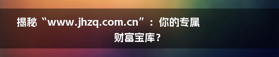 揭秘“www.jhzq.com.cn”：你的专属财富宝库？