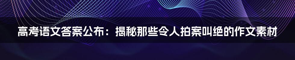 高考语文答案公布：揭秘那些令人拍案叫绝的作文素材