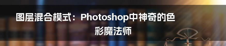 图层混合模式：Photoshop中神奇的色彩魔法师