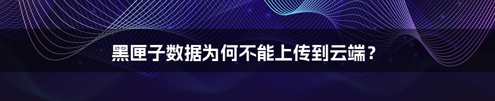 黑匣子数据为何不能上传到云端？