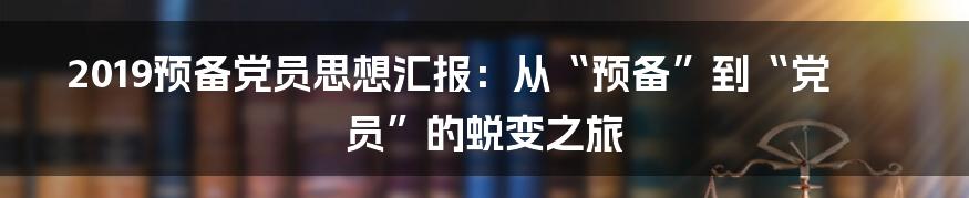 2019预备党员思想汇报：从“预备”到“党员”的蜕变之旅