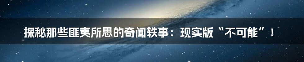 探秘那些匪夷所思的奇闻轶事：现实版“不可能”！