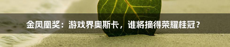 金凤凰奖：游戏界奥斯卡，谁将摘得荣耀桂冠？