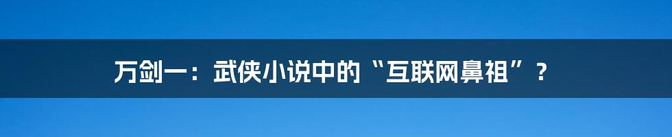 万剑一：武侠小说中的“互联网鼻祖”？