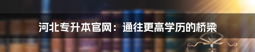 河北专升本官网：通往更高学历的桥梁