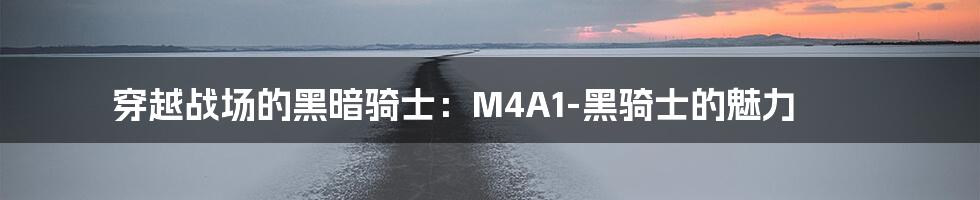 穿越战场的黑暗骑士：M4A1-黑骑士的魅力