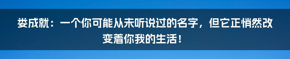 娄成就：一个你可能从未听说过的名字，但它正悄然改变着你我的生活！