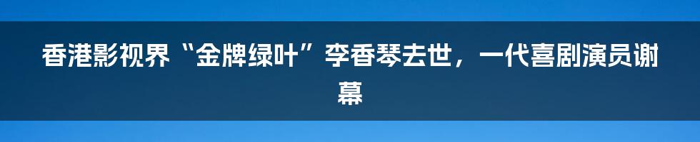 香港影视界“金牌绿叶”李香琴去世，一代喜剧演员谢幕