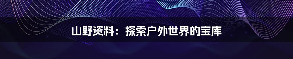 山野资料：探索户外世界的宝库