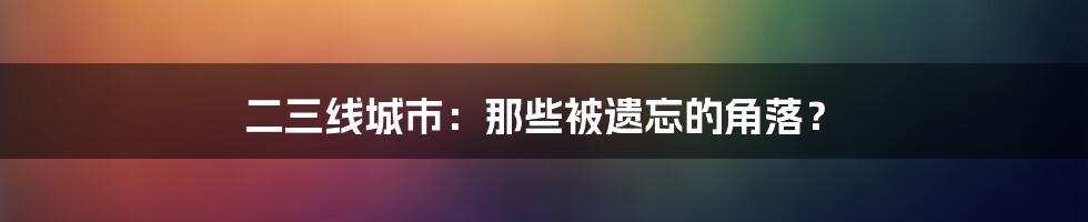 二三线城市：那些被遗忘的角落？