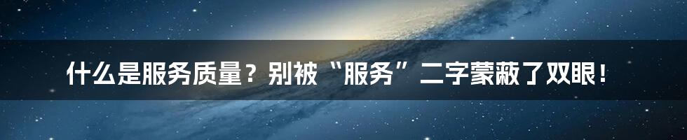 什么是服务质量？别被“服务”二字蒙蔽了双眼！