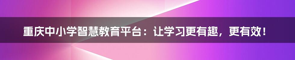 重庆中小学智慧教育平台：让学习更有趣，更有效！