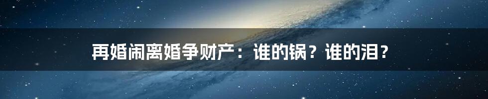 再婚闹离婚争财产：谁的锅？谁的泪？