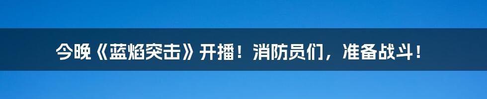 今晚《蓝焰突击》开播！消防员们，准备战斗！