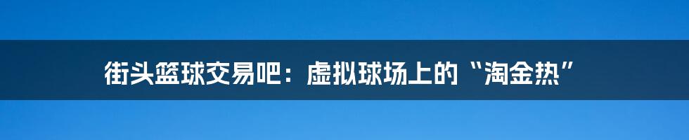 街头篮球交易吧：虚拟球场上的“淘金热”