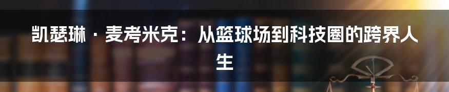 凯瑟琳·麦考米克：从篮球场到科技圈的跨界人生