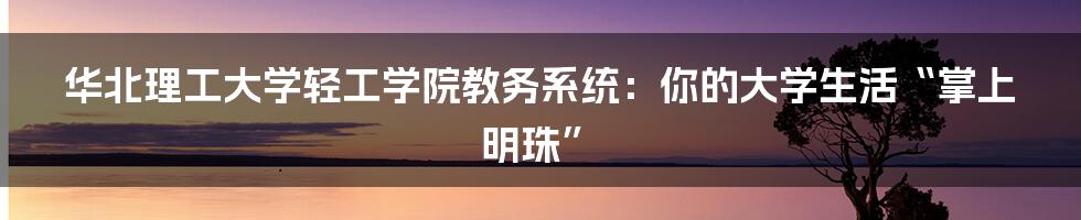 华北理工大学轻工学院教务系统：你的大学生活“掌上明珠”