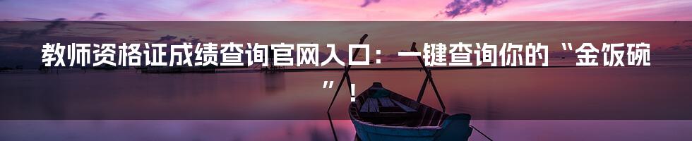 教师资格证成绩查询官网入口：一键查询你的“金饭碗”！