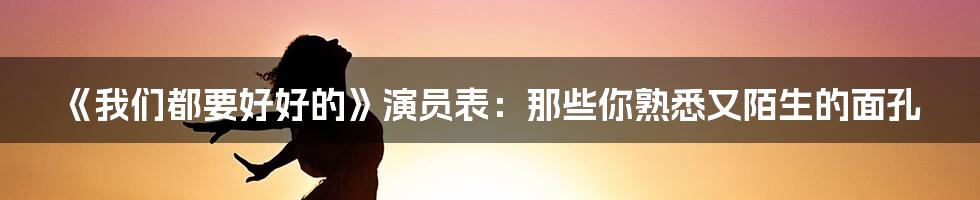 《我们都要好好的》演员表：那些你熟悉又陌生的面孔