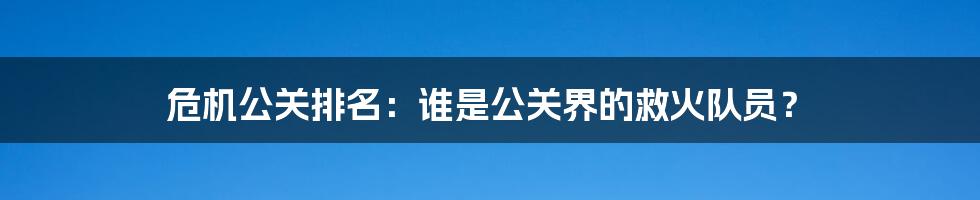 危机公关排名：谁是公关界的救火队员？