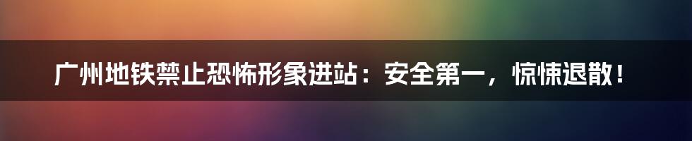 广州地铁禁止恐怖形象进站：安全第一，惊悚退散！