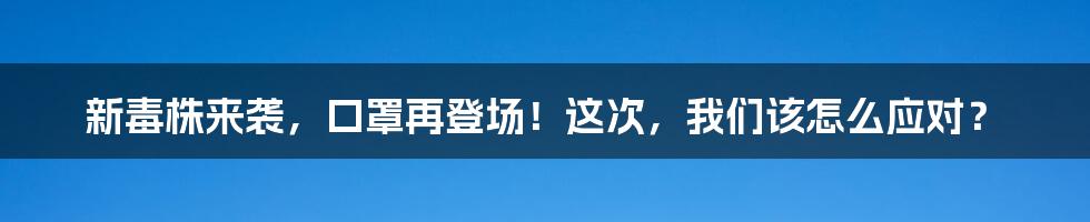 新毒株来袭，口罩再登场！这次，我们该怎么应对？