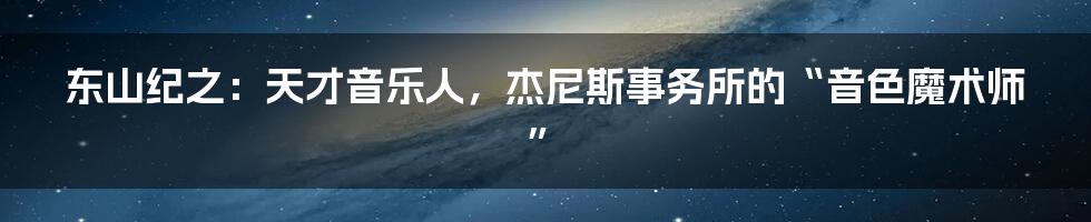 东山纪之：天才音乐人，杰尼斯事务所的“音色魔术师”