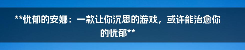 **忧郁的安娜：一款让你沉思的游戏，或许能治愈你的忧郁**