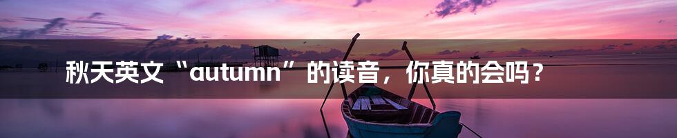 秋天英文“autumn”的读音，你真的会吗？