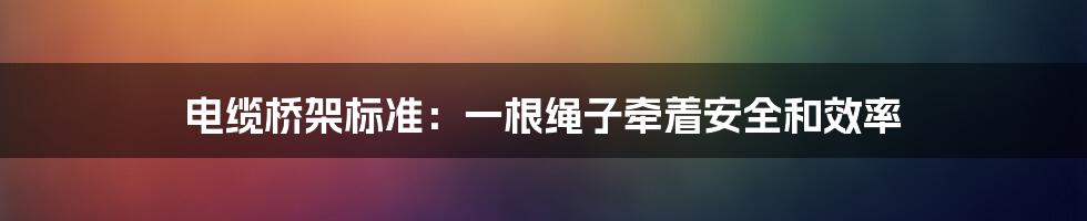 电缆桥架标准：一根绳子牵着安全和效率