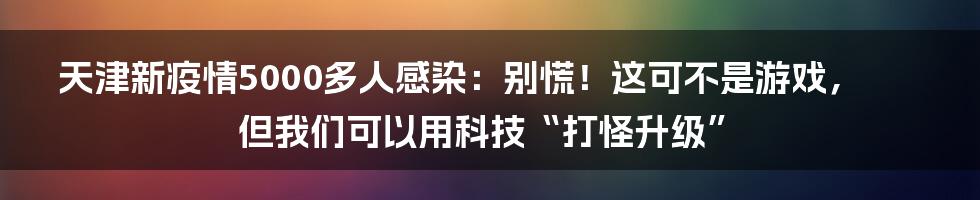 天津新疫情5000多人感染：别慌！这可不是游戏，但我们可以用科技“打怪升级”