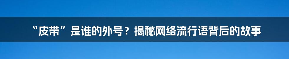 “皮带”是谁的外号？揭秘网络流行语背后的故事