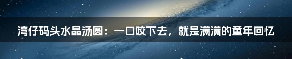 湾仔码头水晶汤圆：一口咬下去，就是满满的童年回忆