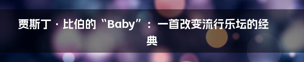 贾斯丁·比伯的“Baby”：一首改变流行乐坛的经典