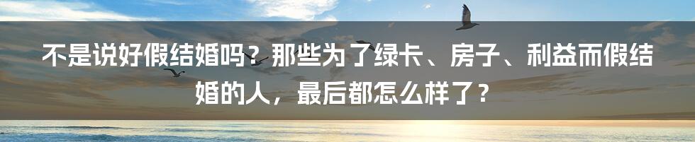 不是说好假结婚吗？那些为了绿卡、房子、利益而假结婚的人，最后都怎么样了？