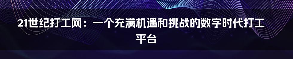 21世纪打工网：一个充满机遇和挑战的数字时代打工平台