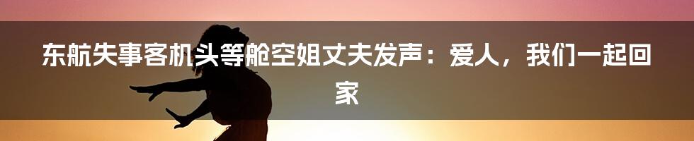 东航失事客机头等舱空姐丈夫发声：爱人，我们一起回家