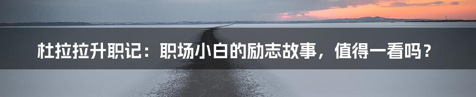 杜拉拉升职记：职场小白的励志故事，值得一看吗？