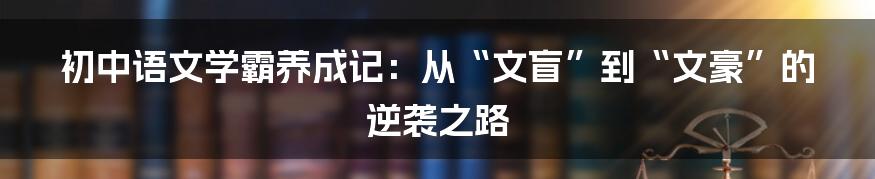 初中语文学霸养成记：从“文盲”到“文豪”的逆袭之路