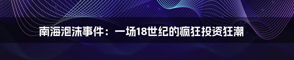 南海泡沫事件：一场18世纪的疯狂投资狂潮