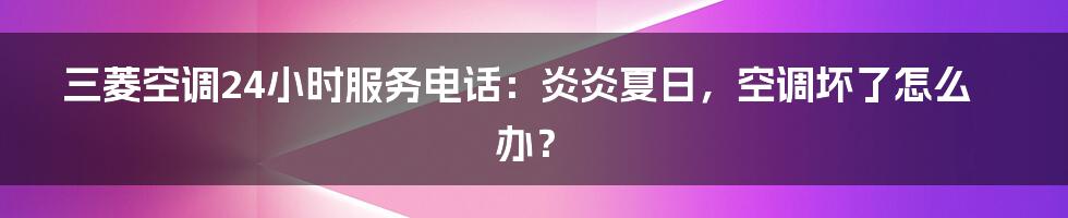 三菱空调24小时服务电话：炎炎夏日，空调坏了怎么办？