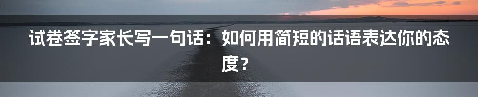 试卷签字家长写一句话：如何用简短的话语表达你的态度？