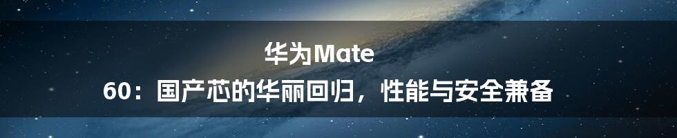 华为Mate 60：国产芯的华丽回归，性能与安全兼备