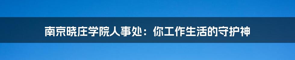 南京晓庄学院人事处：你工作生活的守护神