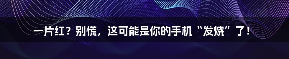 一片红？别慌，这可能是你的手机“发烧”了！