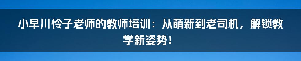 小早川怜子老师的教师培训：从萌新到老司机，解锁教学新姿势！