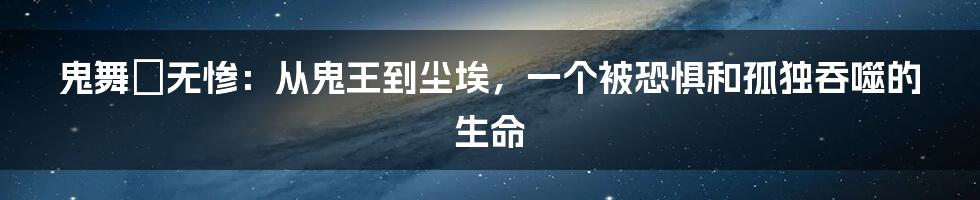 鬼舞辻无惨：从鬼王到尘埃，一个被恐惧和孤独吞噬的生命