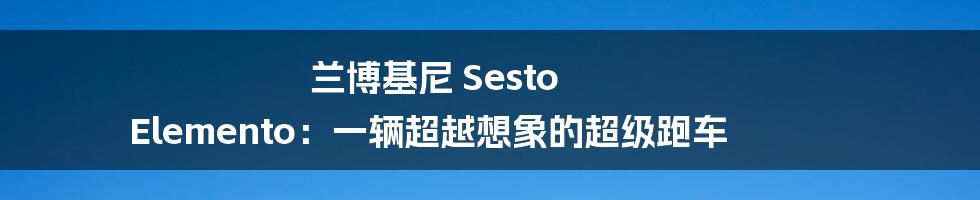 兰博基尼 Sesto Elemento：一辆超越想象的超级跑车